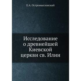 

Исследование о древнейшей Киевской церкви св. Илии. Е. А. Остромысленский