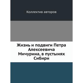 

Жизнь и подвиги Петра Алексеевича Мичурина, в пустынях Сибири. Коллектив авторов