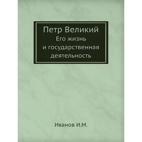 

Петр Великий. Его жизнь и государственная деятельность. И. М. Иванов