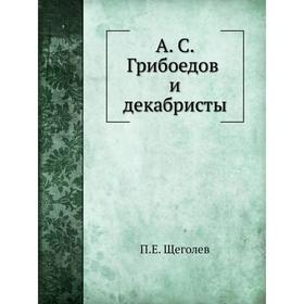 

А. С. Грибоедов и декабристы. П. Е. Щеголев