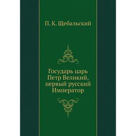 

Государь царь Петр Великий, первый русский Император. П. К. Щебальский
