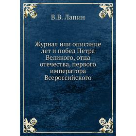 

Журнал или описание лет и побед Петра Великого, отца отечества, первого императора Всероссийского. В. В. Лапин