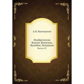 

Изобретатели. Власов, Волосков, Кулибин, Телушкин. Выпуск IV. А. И. Яцимирский