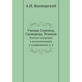 

Ученые Семенов, Сковорода, Тезиков. Русские самородки в жизнеописаниях и изображениях, в. 2. А. И. Яцимирский