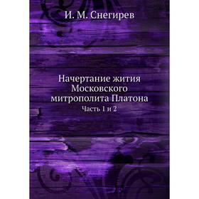 

Начертание жития Московского митрополита Платона Часть 1 и 2. И. М. Снегирев