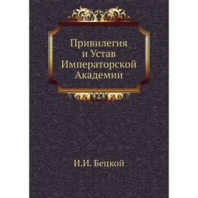 

Привилегия и Устав Императорской Академии. И. И. Бецкой
