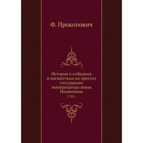 

История о избрании и восшествии на престол государыни императрицы Анны Иоанновны 1730 год Ф. Прокопович