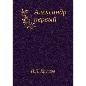 

Александр первый. И. П. Хрущов