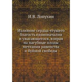 

Излияние сердца чтущего благость единоначалия и ужасающегося, взирая на пагубные плоды мечтания равенства и буйной свободы. И. В. Лопухин
