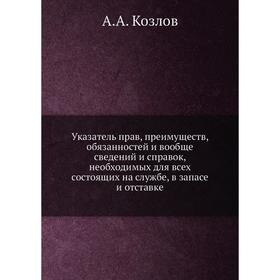 

Указатель прав, преимуществ, обязанностей и вообще сведений и справок, необходимых для всех состоящих на службе, в запасе и отставке. А. А. Козлов