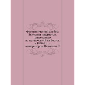 

Фототипический альбом Выставки предметов, привезенных из путешествий на Восток в 1890-91годов императором Николаем II. Николай II