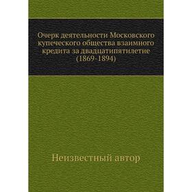 

Очерк деятельности Московского купеческого общества взаимного кредита за двадцатипятилетие (1869- 1894)
