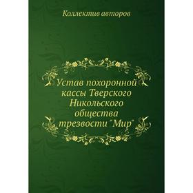 

Устав похоронной кассы Тверского Никольского общества трезвости Мир. Коллектив авторов