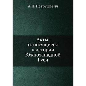 

Акты, относящиеся к истории Южнозападной Руси. А. П. Петрушевич