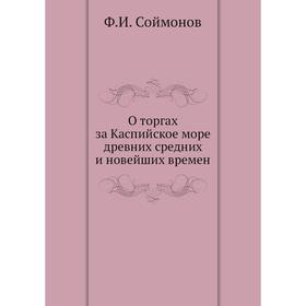 

О торгах за Каспийское море древних средних и новейших времен. Ф. И. Соймонов