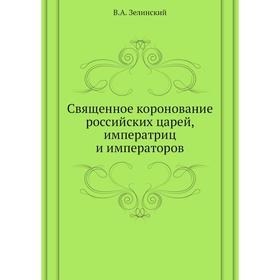 

Священное коронование российских царей, императриц и императоров. В. А. Зелинский