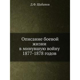

Описание боевой жизни в минувшую войну 1877- 1878 годов. Д. Ф. Шабанов
