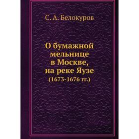 

О бумажной мельнице в Москве, на реке Яузе (1673- 1676 годов) С. А. Белокуров