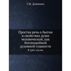 

Простая речь о бытии и свойствах души человеческой, как богоподобной духовной сущности. В трёх частях Г. М. Дьяченко
