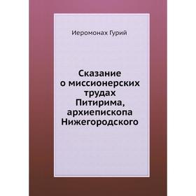 

Сказание о миссионерских трудах Питирима, архиепископа Нижегородского. Иеромонах Гурий