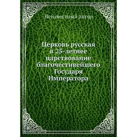 

Церковь русская в 25-летнее царствование благочестивейшего Государя Императора