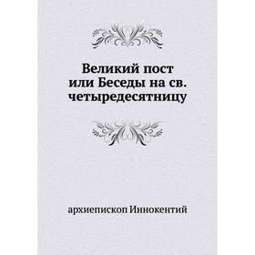 

Великий пост или Беседы на св. четыредесятницу. архиепископ Иннокентий
