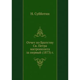 

Отчет по Братству Св. Петра митрополита за первый (1873) Г. Н. Субботин