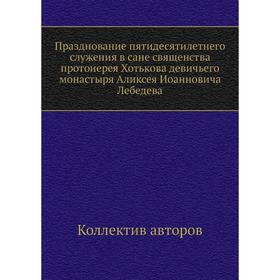 

Празднование пятидесятилетнего служения в сане священства протоиерея Хотькова девичьего монастыря Аликсея Иоанновича Лебедева. Коллектив авторов