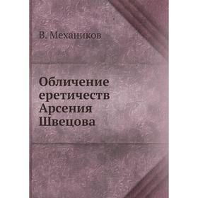 

Обличение еретичеств Арсения Швецова. В. Механиков
