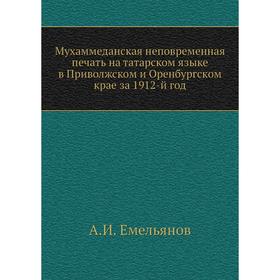 

Мухаммеданская неповременная печать на татарском языке в Приволжском и Оренбургском крае за 1912-й год. А. И. Емельянов