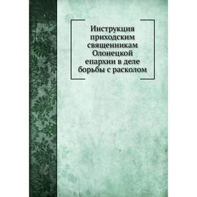 

Инструкция приходским священникам Олонецкой епархии в деле борьбы с расколом. К. Плотников