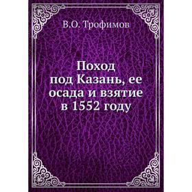 

Поход под Казань, ее осада и взятие в 1552 году. В. О. Трофимов