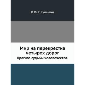 

Мир на перекрестке четырех дорогПрогноз судьбы человечества. В. Ф. Паульман