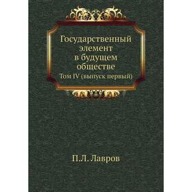 

Государственный элемент в будущем обществе. Том IV (. Выпуск первый) П. Л. Лавров