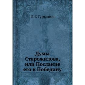 

Думы Старожилова, или Послание его к Победину. И. Г. Гурьянов