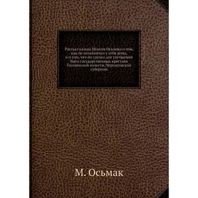 

Рассказ казака Моисея Осьмака о том, как он хозяйничал у себя дома, и о том, что он сделал для улучшения быта государственных крестьян Гоголевской вол