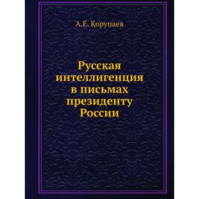 

Русская интеллигенция в письмах президенту России. А. Е. Корупаев