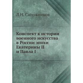 

Конспект к истории военного искусства в России эпохи Екатерины II и Павла I. Л. Н. Сапожников