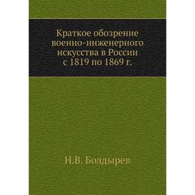 

Краткое обозрение военно-инженерного искусства в России с 1819 по 1869 год Н. В. Болдырев