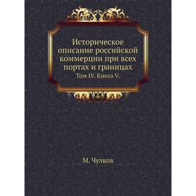 

Историческое описание российской коммерции при всех портах и границах. Том IV. Книга V. М. Чулков