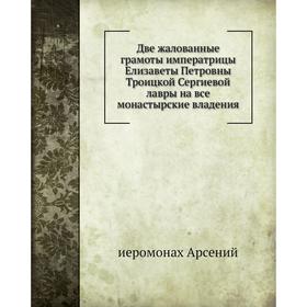 

Две жалованные грамоты императрицы Елизаветы Петровны Троицкой Сергиевой лавры на все монастырские владения. иеромонах Арсений