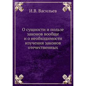 

О сущности и пользе законов вообще и о необходимости изучения законов отечественных. И. В. Васильев
