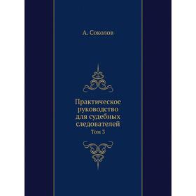 

Практическое руководство для судебных следователей. Том 3. А. Соколов