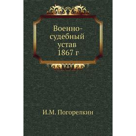 

Военно-судебный устав 1867 год И. М. Погорелкин