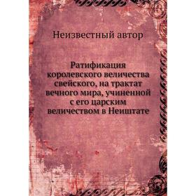 

Ратификация королевского величества свейского, на трактат вечного мира, учиненной с его царским величеством в Неиштате