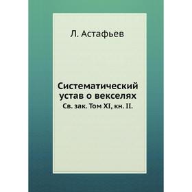 

Систематический устав о векселях. Св. зак. Том XI, книга II. Л. Астафьев