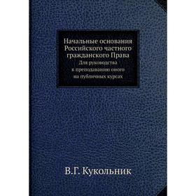 

Начальные основания Российского частного гражданского ПраваДля руководства к преподаванию оного на публичных курсах. В. Г. Кукольник
