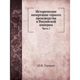 

Историческое начертание горного производства в Российской империи Часть 1. И. Ф. Герман