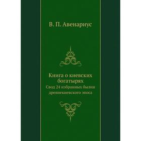 

Книга о киевских богатырях. Свод 24 избранных былин древнекиевского эпоса. В. П. Авенариус