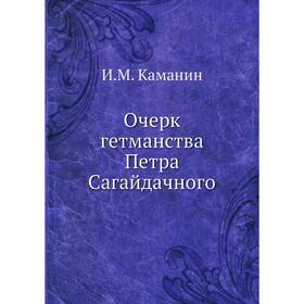 

Очерк гетманства Петра Сагайдачного. И. М. Каманин